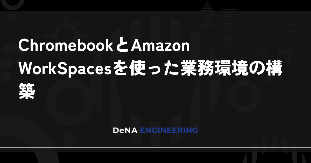 ChromebookとAmazon WorkSpacesを使った業務環境の構築 | BLOG - DeNA Engineering
