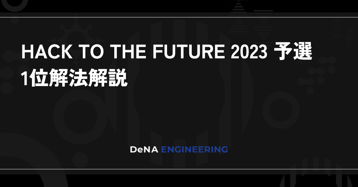 HACK TO THE FUTURE 2023 予選 1位解法解説 | BLOG - DeNA Engineering