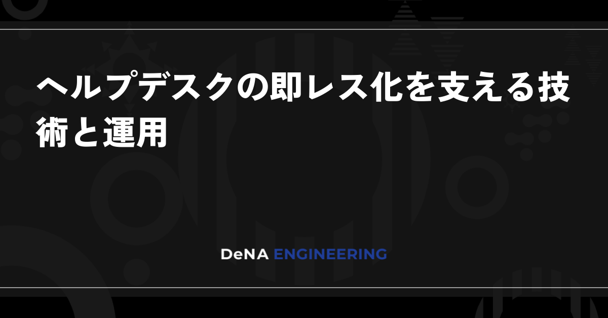 ヘルプデスクの即レス化を支える技術と運用 | BLOG - DeNA Engineering